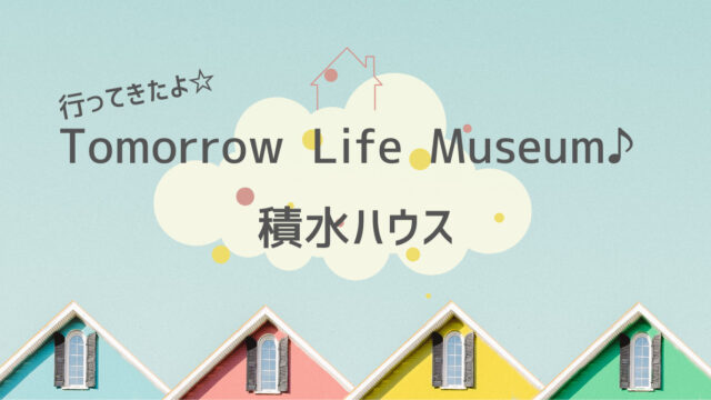 積水ハウス（Tomorrow Life Museum） - めざせマイホーム！暮らしBLOG